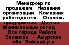 Менеджер по продажам › Название организации ­ Компания-работодатель › Отрасль предприятия ­ Другое › Минимальный оклад ­ 1 - Все города Работа » Вакансии   . Амурская обл.,Зейский р-н